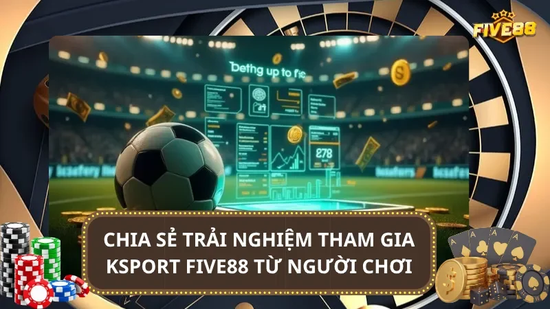 Chia sẻ trải nghiệm tham gia Ksport Five88 từ người chơi